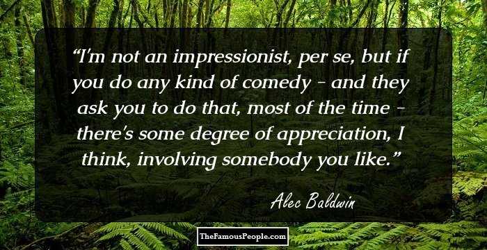 I'm not an impressionist, per se, but if you do any kind of comedy - and they ask you to do that, most of the time - there's some degree of appreciation, I think, involving somebody you like.
