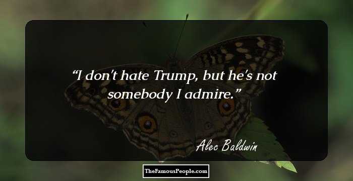I don't hate Trump, but he's not somebody I admire.