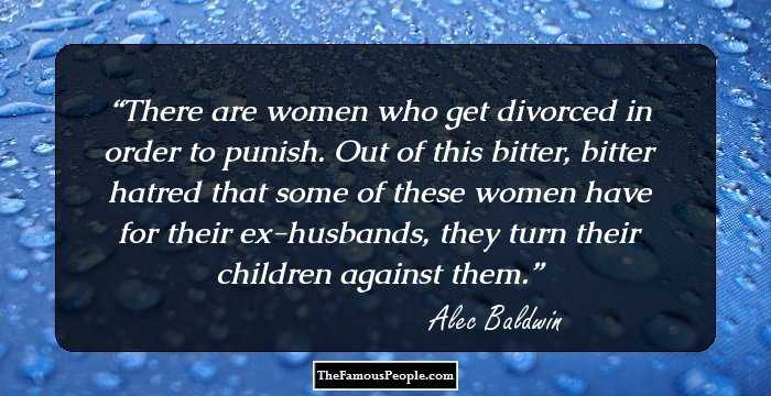 There are women who get divorced in order to punish. Out of this bitter, bitter hatred that some of these women have for their ex-husbands, they turn their children against them.
