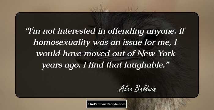 I'm not interested in offending anyone. If homosexuality was an issue for me, I would have moved out of New York years ago. I find that laughable.