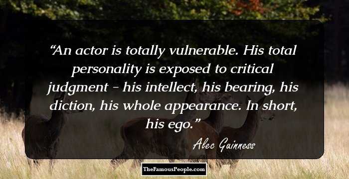 An actor is totally vulnerable. His total personality is exposed to critical judgment - his intellect, his bearing, his diction, his whole appearance. In short, his ego.
