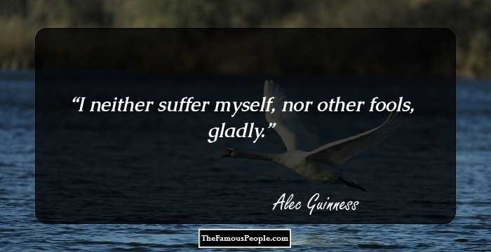 I neither suffer myself, nor other fools, gladly.