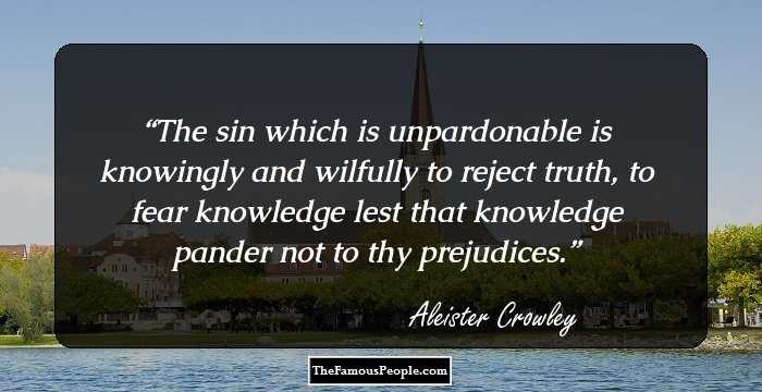 The sin which is unpardonable is knowingly and wilfully to reject truth, to fear knowledge lest that knowledge pander not to thy prejudices.