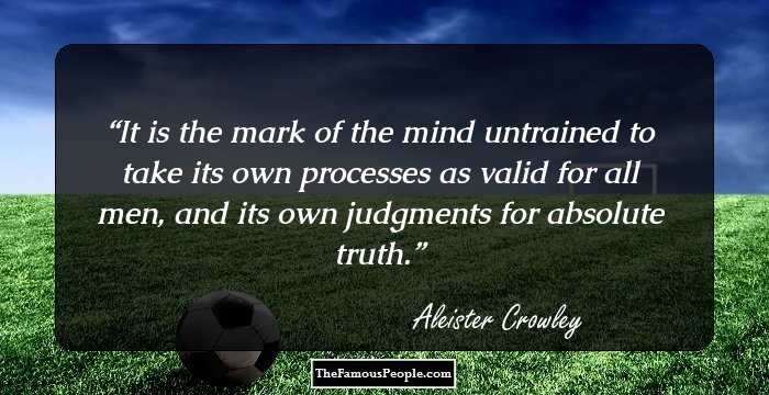 It is the mark of the mind untrained to take its own processes as valid for all men, and its own judgments for absolute truth.