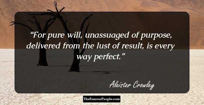 For pure will, unassuaged of purpose, delivered from the lust of result, is every way perfect.