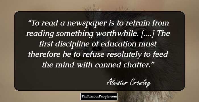 To read a newspaper is to refrain from reading something worthwhile. [....] The first discipline of education must therefore be to refuse resolutely to feed the mind with canned chatter.