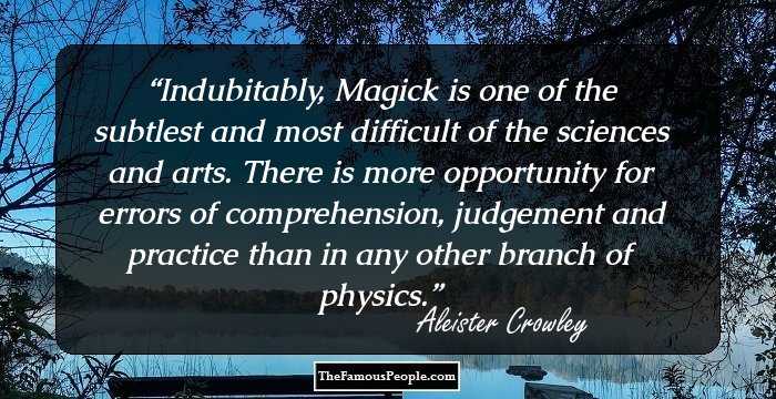 Indubitably, Magick is one of the subtlest and most difficult of the sciences and arts. There is more opportunity for errors of comprehension, judgement and practice than in any other branch of physics.