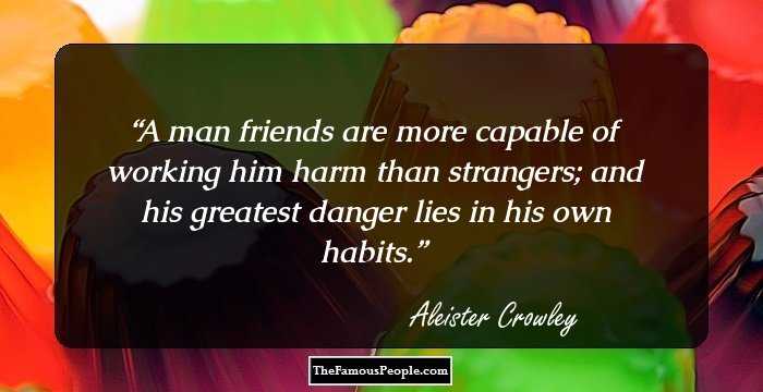 A man friends are more capable of working him harm than strangers; and his greatest 
danger lies in his own habits.