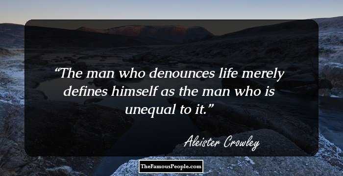 The man who denounces life merely defines himself as the man who is unequal to it.