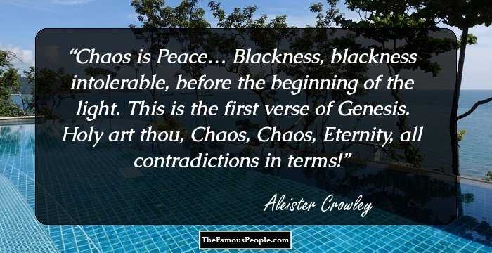 Chaos is Peace… Blackness, blackness intolerable, before the beginning of the light. This is the first verse of Genesis. Holy art thou, Chaos, Chaos, Eternity, all contradictions in terms!