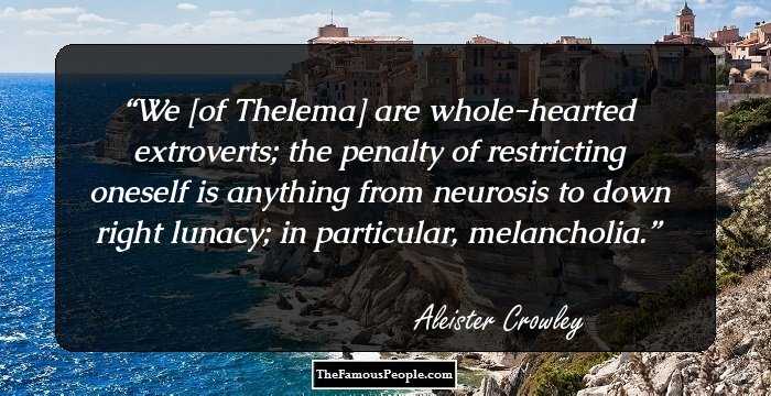We [of Thelema] are whole-hearted extroverts; the penalty of restricting oneself is anything from neurosis to down right lunacy; in particular, melancholia.