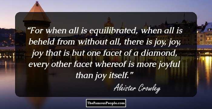 For when all is equilibrated, when all is beheld from without all, there is joy, joy, joy that is but one facet of a diamond, every other facet whereof is more joyful than joy itself.