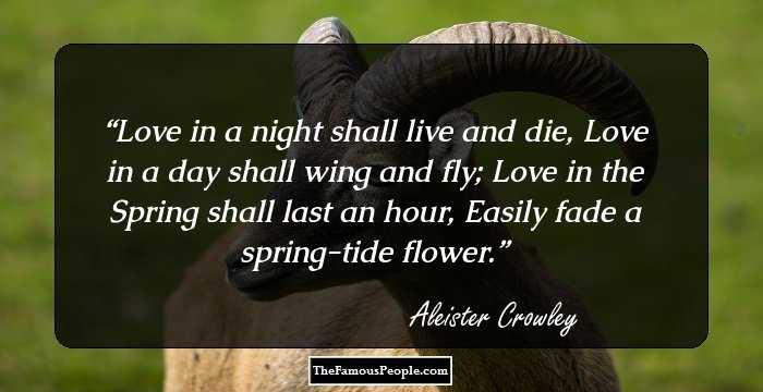 Love in a night shall live and die,
Love in a day shall wing and fly;
Love in the Spring shall last an hour,
Easily fade a spring-tide flower.