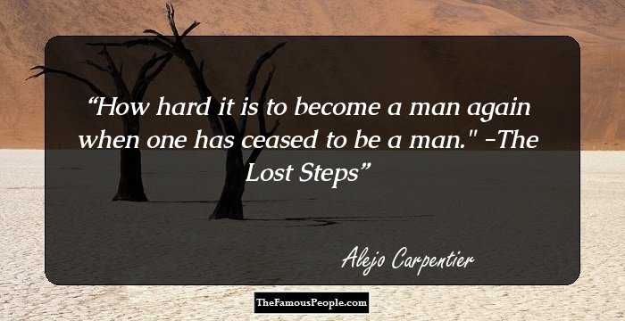 How hard it is to become a man again when one has ceased to be a man.