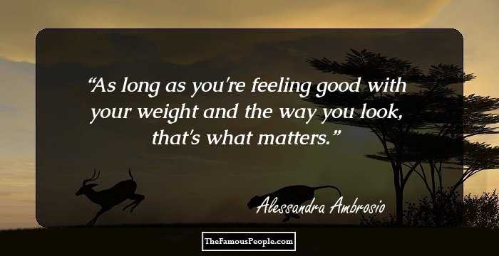 As long as you're feeling good with your weight and the way you look, that's what matters.