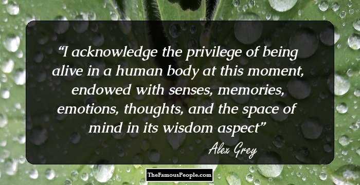 I acknowledge the privilege of being alive in a human body at this moment, endowed with senses, memories, emotions, thoughts, and the space of mind in its wisdom aspect
