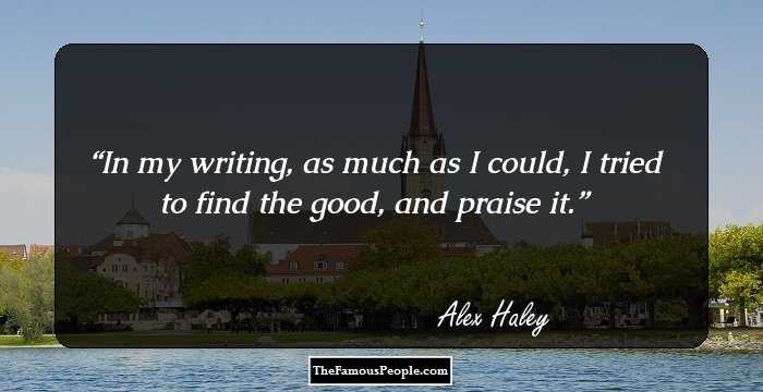 In my writing, as much as I could, I tried to find the good, and praise it.