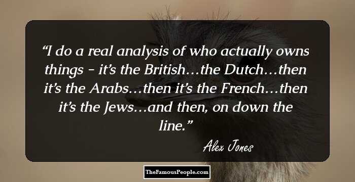 I do a real analysis of who actually owns things - it’s the British…the Dutch…then it’s the Arabs…then it’s the French…then it’s the Jews…and then, on down the line.
