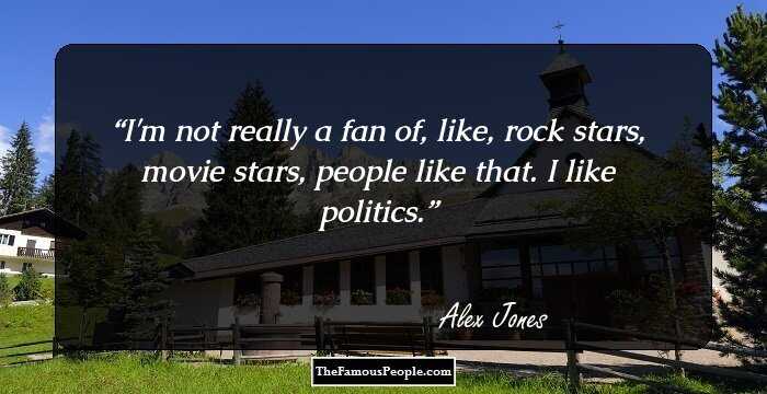 I'm not really a fan of, like, rock stars, movie stars, people like that. I like politics.