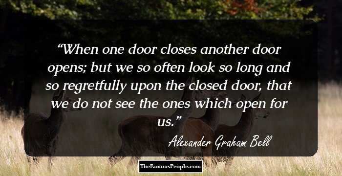 When one door closes another door opens; but we so often look so long and so regretfully upon the closed door, that we do not see the ones which open for us.