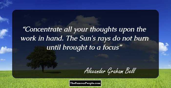 Concentrate all your thoughts upon the work in hand. The Sun's rays do not burn until brought to a focus