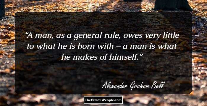 A man, as a general rule, owes very little to what he is born with – a man is what he makes of himself.