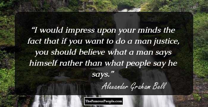 I would impress upon your minds the fact that if you want to do a man justice, you should believe what a man says himself rather than what people say he says.