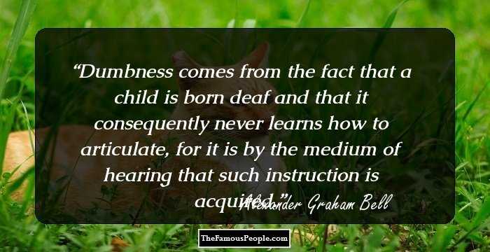 Dumbness comes from the fact that a child is born deaf and that it consequently never learns how to articulate, for it is by the medium of hearing that such instruction is acquired.