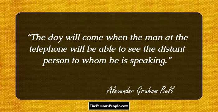 The day will come when the man at the telephone will be able to see the distant person to whom he is speaking.