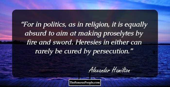 For in politics, as in religion, it is equally absurd to aim at making proselytes by fire and sword. Heresies in either can rarely be cured by persecution.
