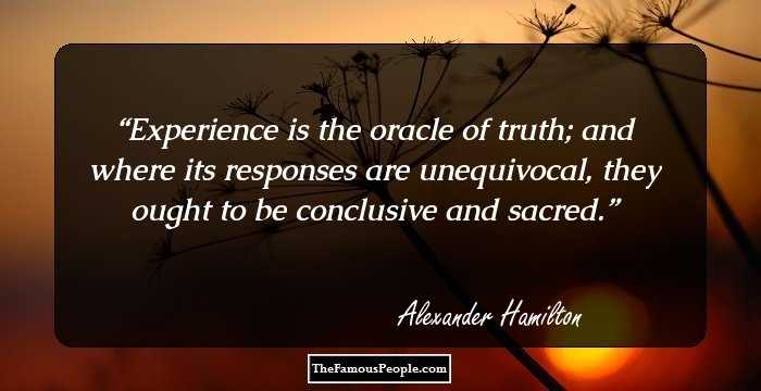 Experience is the oracle of truth; and where its responses are unequivocal, they ought to be conclusive and sacred.