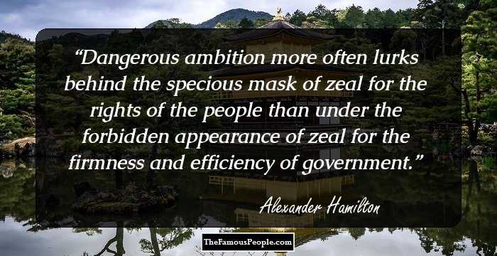 Dangerous ambition more often lurks behind the specious mask of zeal for the rights of the people than under the forbidden appearance of zeal for the firmness and efficiency of government.