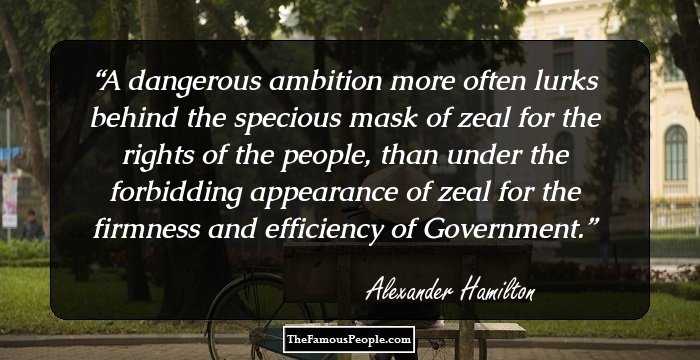 A dangerous ambition more often lurks behind the specious mask of zeal for the rights of the people, than under the forbidding appearance of zeal for the firmness and efficiency of Government.