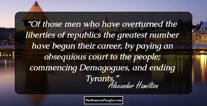 Of those men who have overturned the liberties of republics the greatest number have begun their career, by paying an obsequious court to the people; commencing Demagogues, and ending Tyrants.