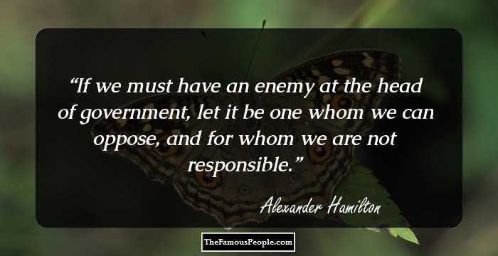 If we must have an enemy at the head of government, let it be one whom we can oppose, and for whom we are not responsible.