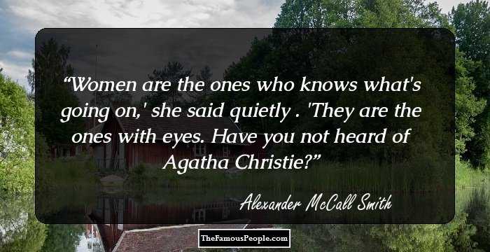 Women are the ones who knows what's going on,' she said quietly . 'They are the ones with eyes. Have you not heard of Agatha Christie?