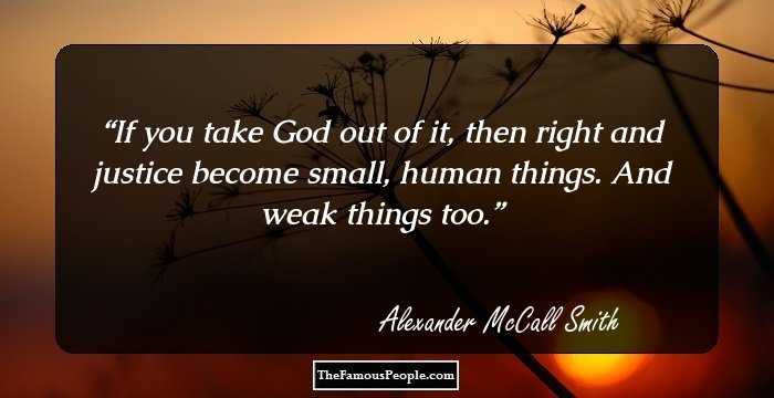 If you take God out of it, then right and justice become small, human things. And weak things too.