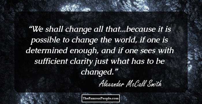 We shall change all that...because it is possible to change the world, if one is determined enough, and if one sees with sufficient clarity just what has to be changed.