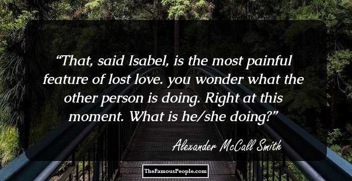 That, said Isabel, is the most painful feature of lost love. you wonder what the other person is doing. Right at this moment. What is he/she doing?