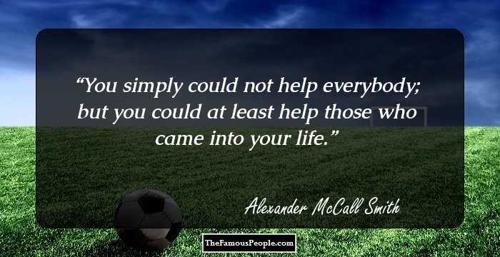 You simply could not help everybody; but you could at least help those who came into your life.