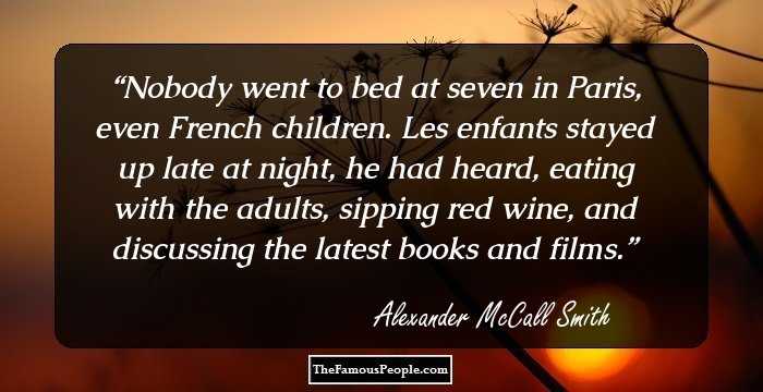 Nobody went to bed at seven in Paris, even French children. Les enfants stayed up late at night, he had heard, eating with the adults, sipping red wine, and discussing the latest books and films.