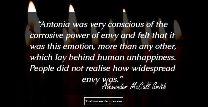 Antonia was very conscious of the corrosive power of envy and felt that it was this emotion, more than any other, which lay behind human unhappiness. People did not realise how widespread envy was.