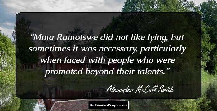 Mma Ramotswe did not like lying, but sometimes it was necessary, particularly when faced with people who were promoted beyond their talents.