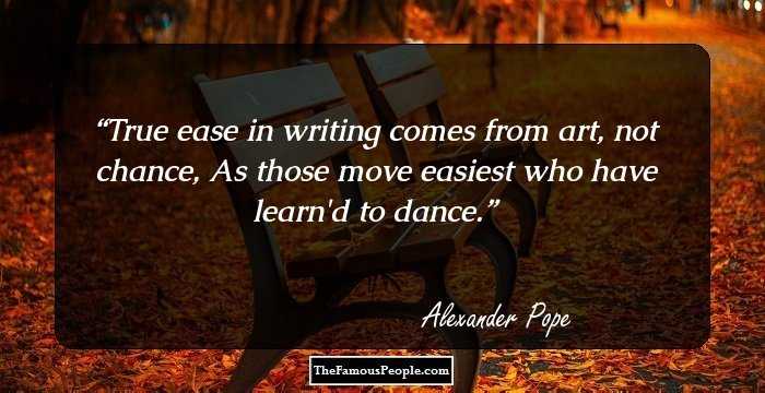 True ease in writing comes from art, not chance,
As those move easiest who have learn'd to dance.