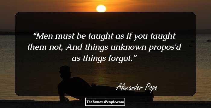 Men must be taught as if you taught them not,
And things unknown propos'd as things forgot.