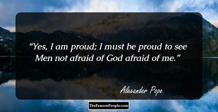 Yes, I am proud; I must be proud to see
Men not afraid of God afraid of me.