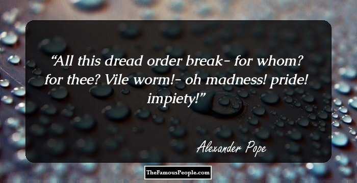 All this dread order break- for whom? for thee?
Vile worm!- oh madness! pride! impiety!