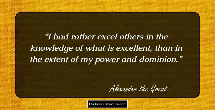 I had rather excel others in the knowledge of what is excellent, than in the extent of my power and dominion.