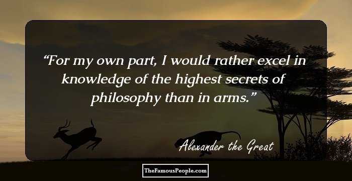 For my own part, I would rather excel in knowledge of the highest secrets of philosophy than in arms.