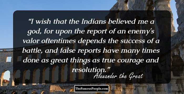 I wish that the Indians believed me a god, for upon the report of an enemy's valor oftentimes depends the success of a battle, and false reports have many times done as great things as true courage and resolution.